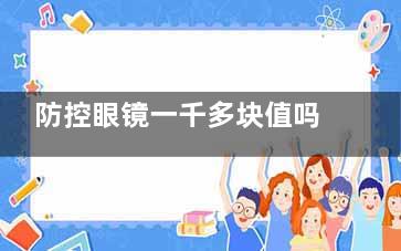 防控眼镜一千多块值吗？1000-3000 元起防控眼镜选购指南：从材质到技术，哪些配置才是决定性价比的关键因素？